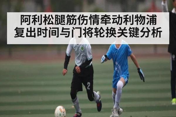 阿利松腿筋伤情牵动利物浦 复出时间与门将轮换关键分析