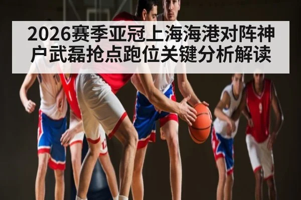 2026赛季亚冠上海海港对阵神户武磊抢点跑位关键分析解读